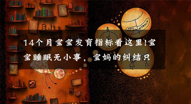 14個(gè)月寶寶發(fā)育指標(biāo)看這里!寶寶睡眠無(wú)小事，寶媽的糾結(jié)只有過(guò)來(lái)人才懂，寶寶睡眠困惑一文解