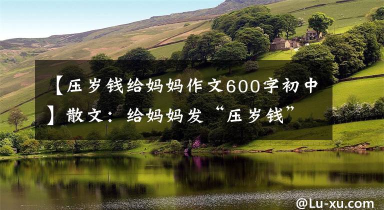 【壓歲錢給媽媽作文600字初中】散文：給媽媽發(fā)“壓歲錢”