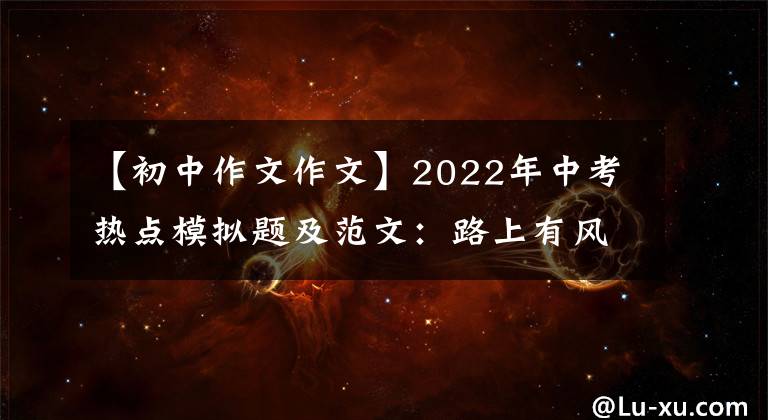 【初中作文作文】2022年中考熱點模擬題及范文：路上有風雨，有陽光。