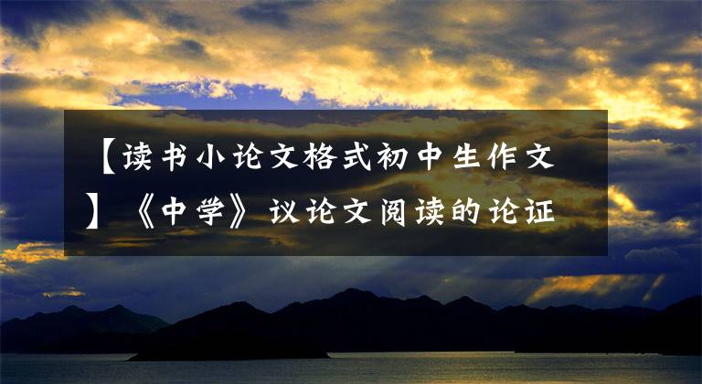 【讀書小論文格式初中生作文】《中學》議論文閱讀的論證方法及作用梳理語言特色與鑒賞分析