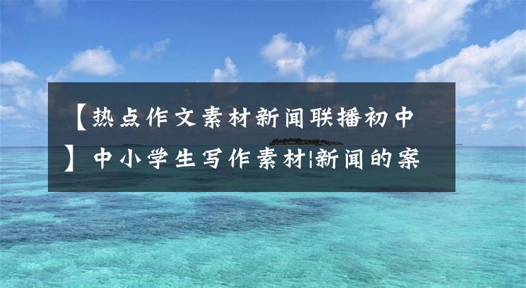 【熱點作文素材新聞聯(lián)播初中】中小學生寫作素材|新聞的案例金九觀點1