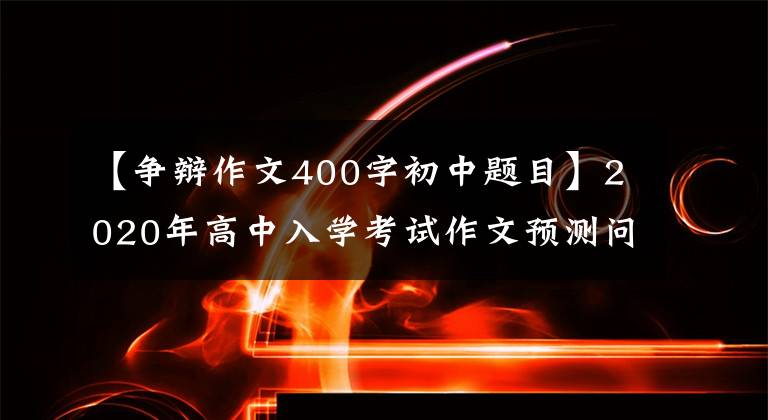 【爭辯作文400字初中題目】2020年高中入學(xué)考試作文預(yù)測問題20篇范文文