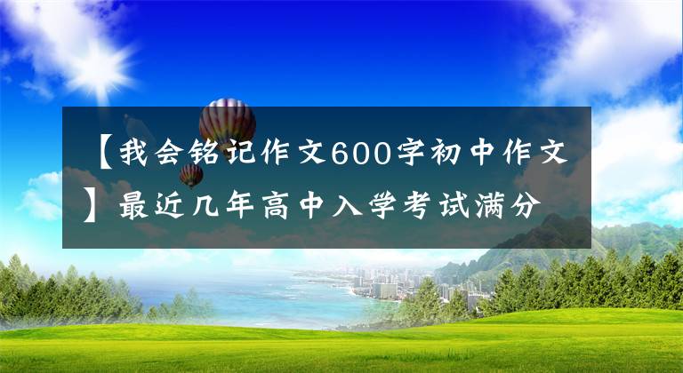 【我會(huì)銘記作文600字初中作文】最近幾年高中入學(xué)考試滿(mǎn)分作文精選的記敘文。