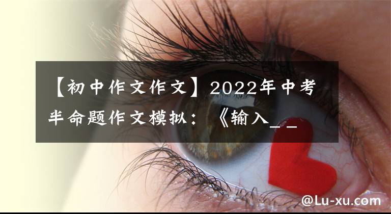 【初中作文作文】2022年中考半命題作文模擬：《輸入_ _ _ _》(粉絲6篇)