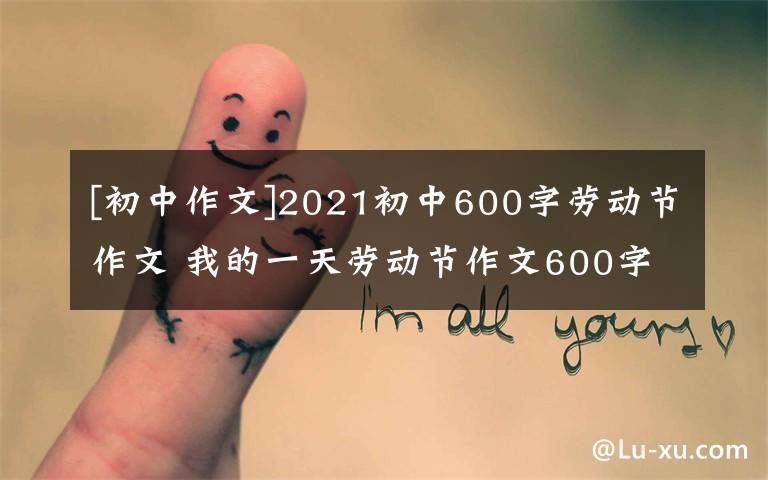 [初中作文]2021初中600字勞動節(jié)作文 我的一天勞動節(jié)作文600字初中