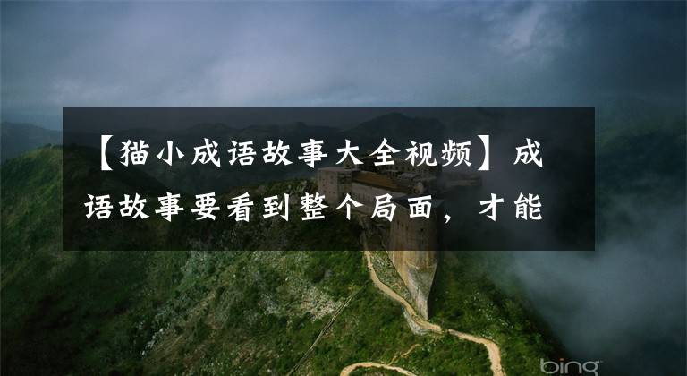 【貓小成語(yǔ)故事大全視頻】成語(yǔ)故事要看到整個(gè)局面，才能理解事物的全貌