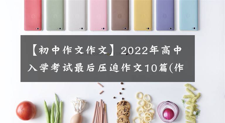 【初中作文作文】2022年高中入學(xué)考試最后壓迫作文10篇(作文指導(dǎo)范文)