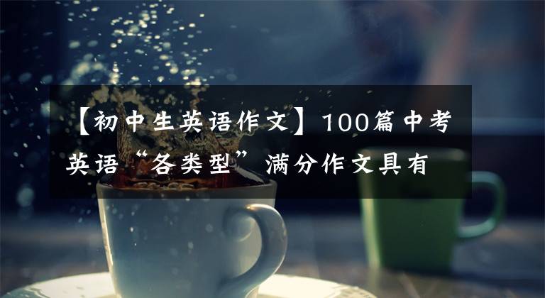 【初中生英語作文】100篇中考英語“各類型”滿分作文具有很高的參考價值，因此建議打印等本。