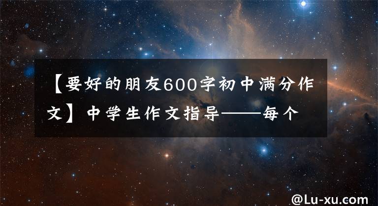 【要好的朋友600字初中滿分作文】中學生作文指導——每個人都有要寫的東西