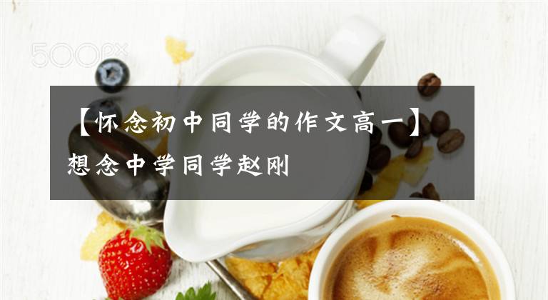 【懷念初中同學(xué)的作文高一】想念中學(xué)同學(xué)趙剛