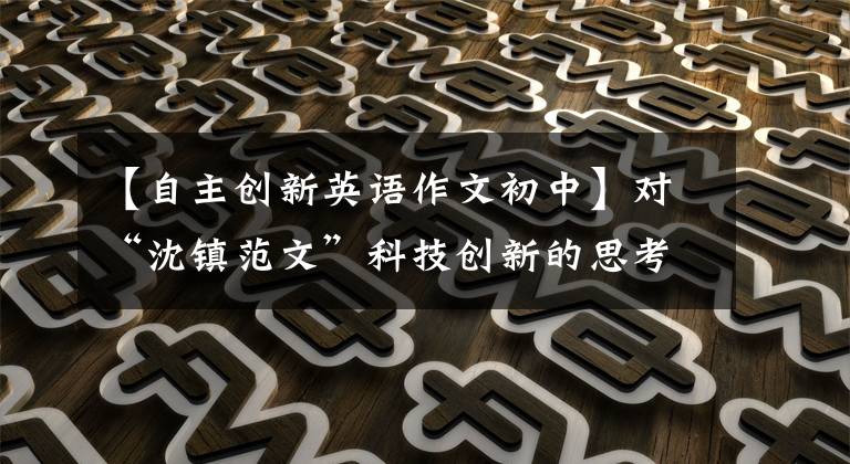 【自主創(chuàng)新英語(yǔ)作文初中】對(duì)“沈鎮(zhèn)范文”科技創(chuàng)新的思考