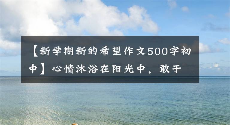 【新學期新的希望作文500字初中】心情沐浴在陽光中，敢于擔當。新學期我們獲得了希望