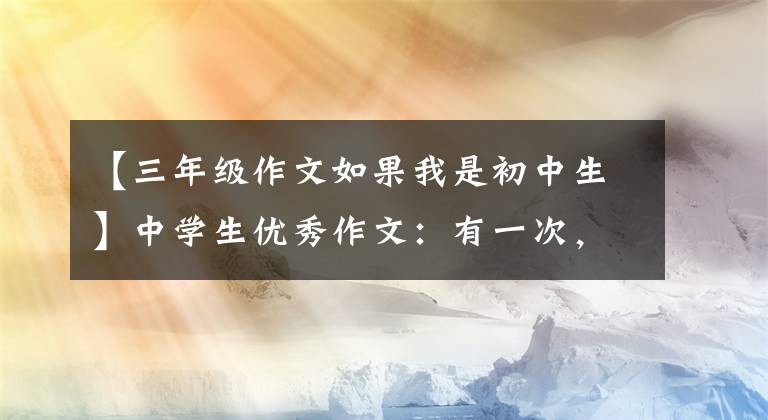 【三年級(jí)作文如果我是初中生】中學(xué)生優(yōu)秀作文：有一次，我是主角