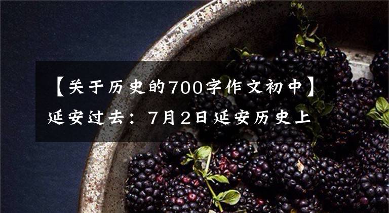 【關(guān)于歷史的700字作文初中】延安過去：7月2日延安歷史上的今天