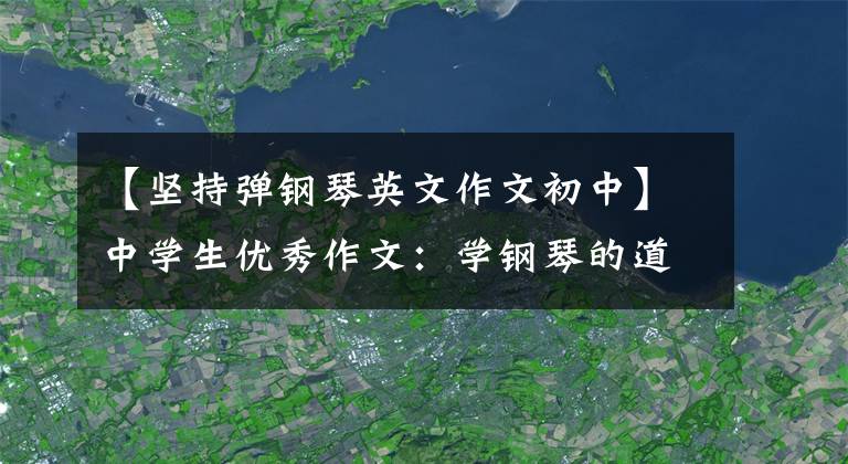 【堅(jiān)持彈鋼琴英文作文初中】中學(xué)生優(yōu)秀作文：學(xué)鋼琴的道路