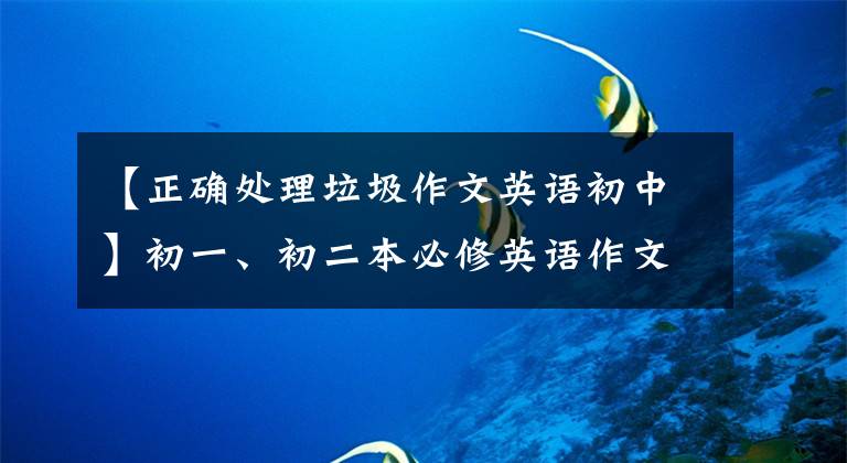 【正確處理垃圾作文英語初中】初一、初二本必修英語作文都在這里。火速收藏