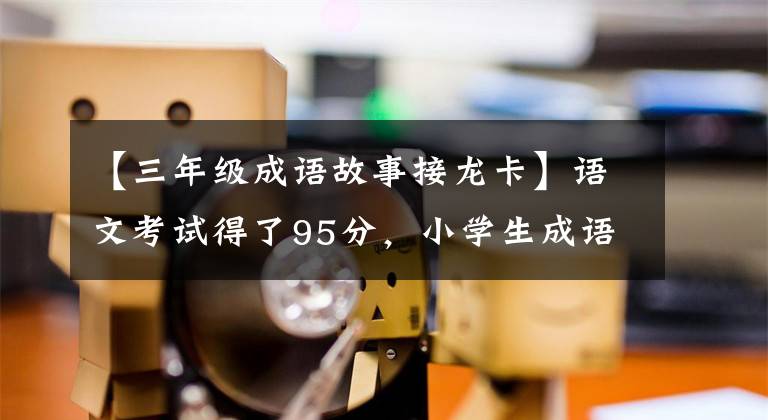 【三年級成語故事接龍卡】語文考試得了95分，小學(xué)生成語得了龍華。老師：你是人才，可惜