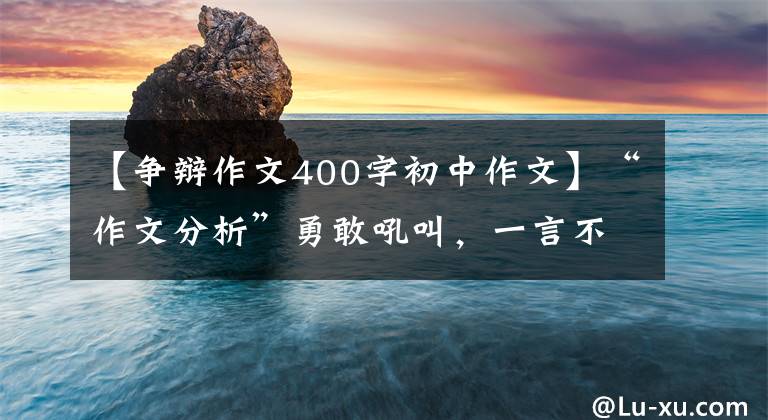 【爭辯作文400字初中作文】“作文分析”勇敢吼叫，一言不發(fā)的價(jià)格更高。