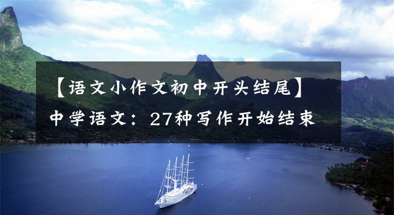 【語(yǔ)文小作文初中開頭結(jié)尾】中學(xué)語(yǔ)文：27種寫作開始結(jié)束技巧的典型例子，參考價(jià)值很高