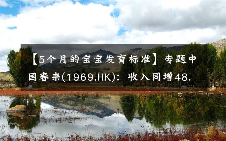 【5個月的寶寶發(fā)育標準】專題中國春來(1969.HK)：收入同增48.3%，職業(yè)教育東風下的"黑馬