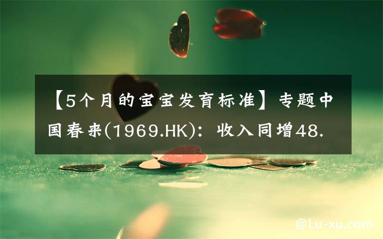 【5個(gè)月的寶寶發(fā)育標(biāo)準(zhǔn)】專題中國(guó)春來(1969.HK)：收入同增48.3%，職業(yè)教育東風(fēng)下的"黑馬