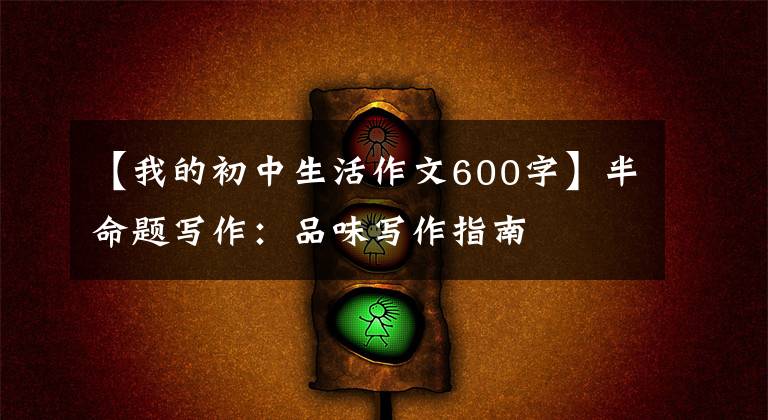 【我的初中生活作文600字】半命題寫作：品味寫作指南