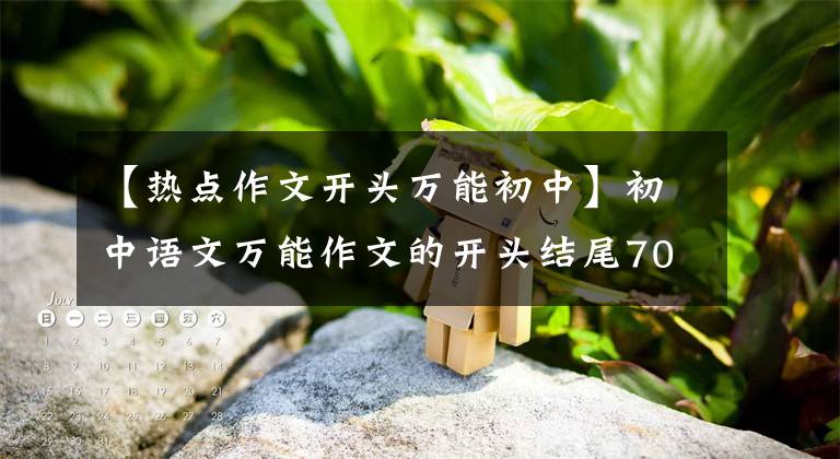 【熱點(diǎn)作文開頭萬能初中】初中語文萬能作文的開頭結(jié)尾70段，寫作文用的很驚艷，建議摘錄。