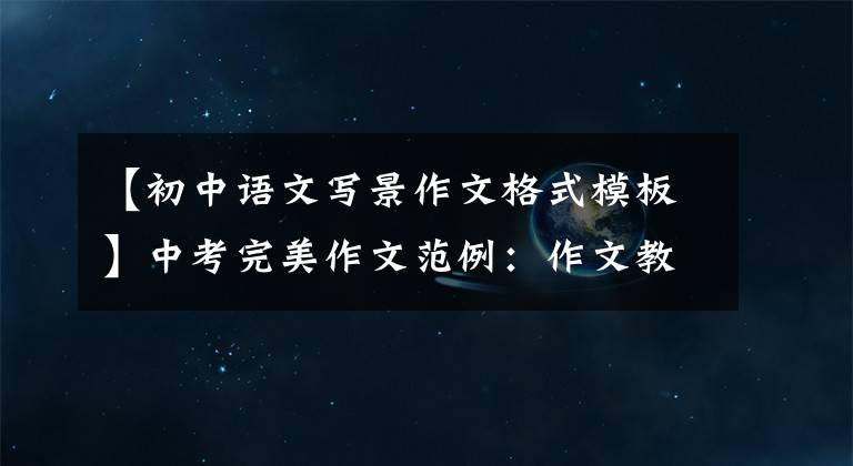 【初中語(yǔ)文寫景作文格式模板】中考完美作文范例：作文教學(xué)作文寫作(一)