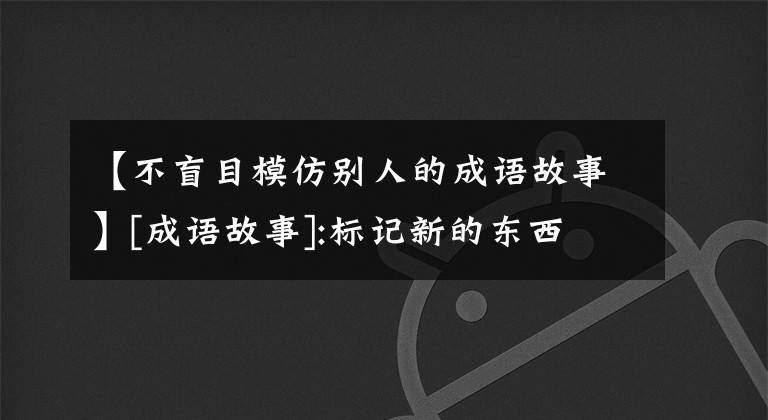 【不盲目模仿別人的成語(yǔ)故事】[成語(yǔ)故事]:標(biāo)記新的東西