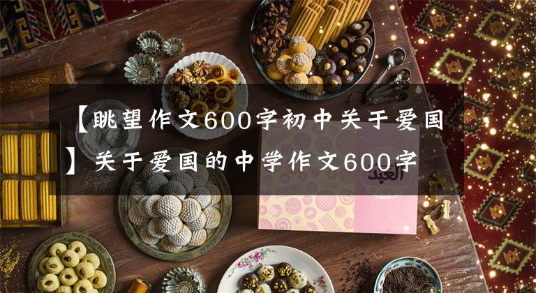 【眺望作文600字初中關(guān)于愛國】關(guān)于愛國的中學作文600字