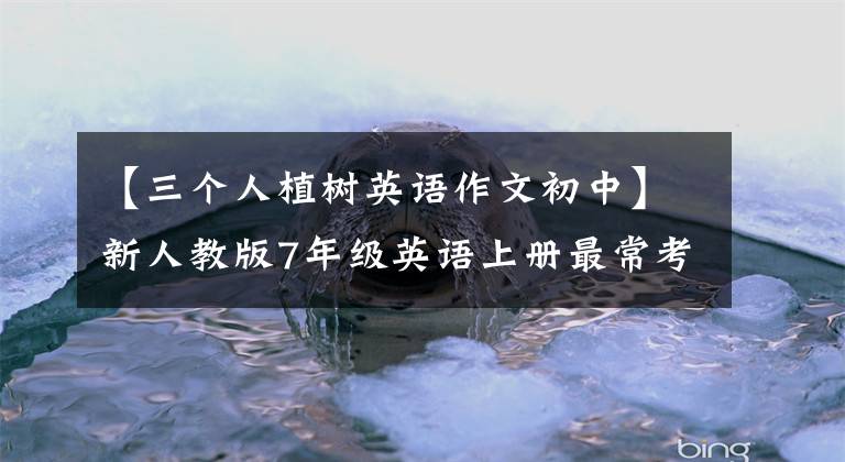 【三個(gè)人植樹(shù)英語(yǔ)作文初中】新人教版7年級(jí)英語(yǔ)上冊(cè)最常考試的1O篇優(yōu)秀英語(yǔ)作文。