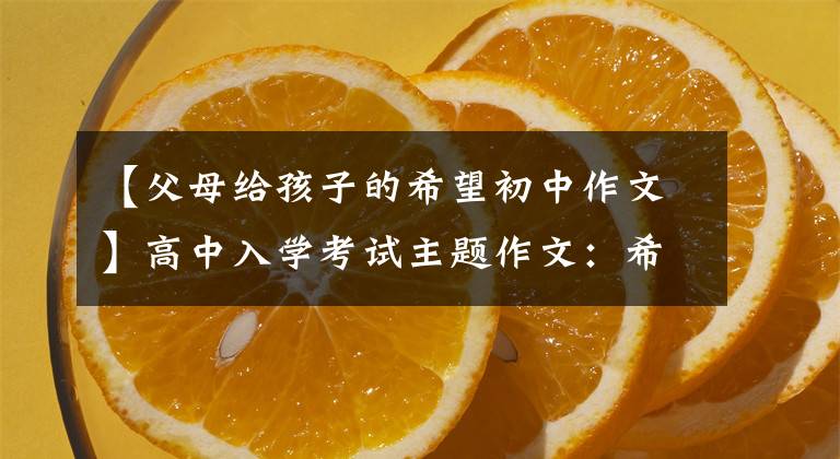 【父母給孩子的希望初中作文】高中入學(xué)考試主題作文：希望，這樣“附上5篇范文”會(huì)長(zhǎng)大。