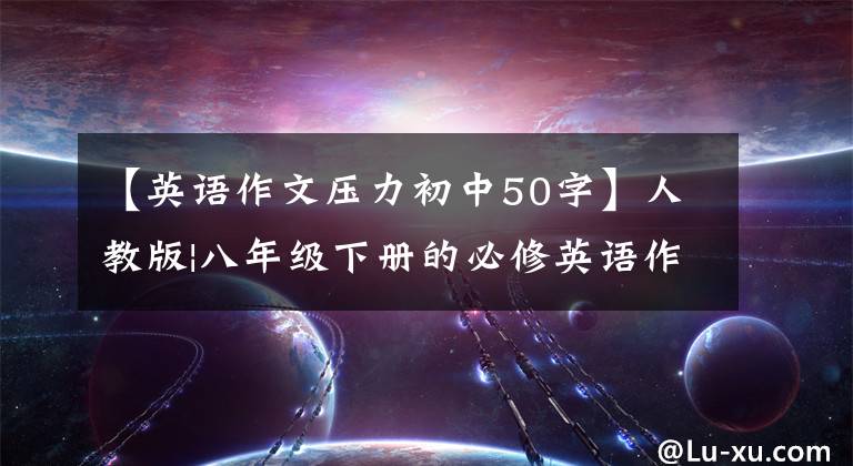 【英語(yǔ)作文壓力初中50字】人教版|八年級(jí)下冊(cè)的必修英語(yǔ)作文！