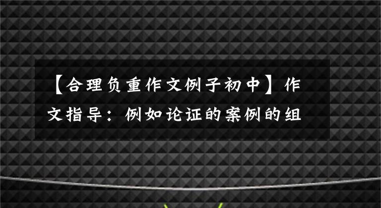 【合理負重作文例子初中】作文指導：例如論證的案例的組合技巧。