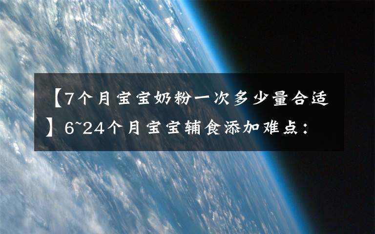 【7個月寶寶奶粉一次多少量合適】6~24個月寶寶輔食添加難點(diǎn)：輔食怎么吃，吃多少，喝奶喝多少？