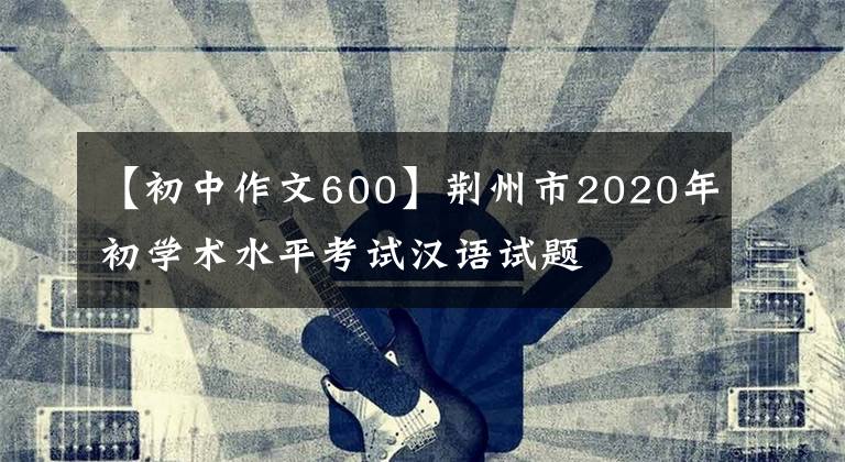 【初中作文600】荊州市2020年初學術水平考試漢語試題