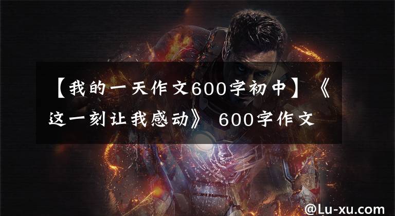 【我的一天作文600字初中】《這一刻讓我感動(dòng)》 600字作文，打動(dòng)我的作文