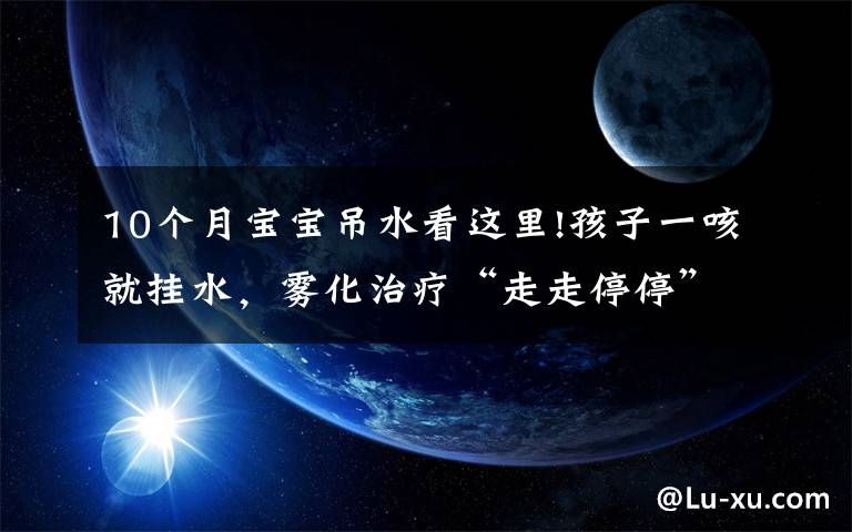 10個(gè)月寶寶吊水看這里!孩子一咳就掛水，霧化治療“走走停?！?，湖北將再建8至10家兒童哮喘標(biāo)準(zhǔn)化門(mén)診