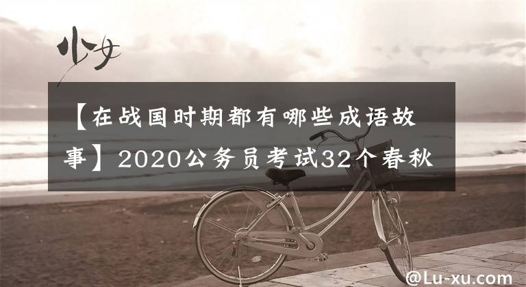 【在戰(zhàn)國時期都有哪些成語故事】2020公務員考試32個春秋戰(zhàn)國時期的成語典故你知道多少？收藏