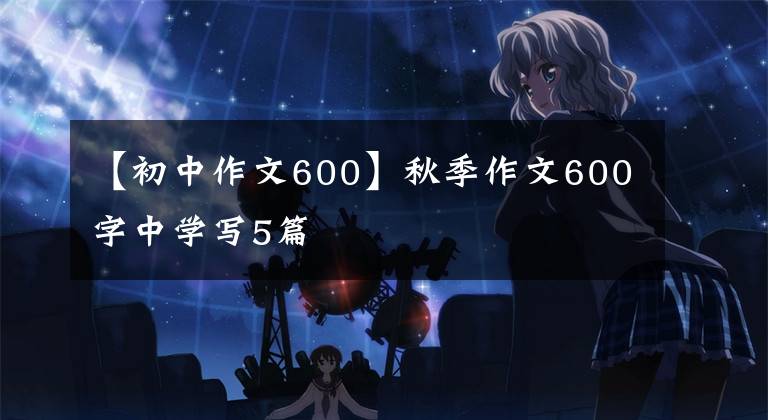 【初中作文600】秋季作文600字中學(xué)寫5篇