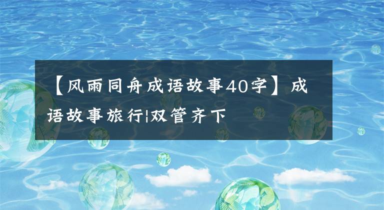 【風雨同舟成語故事40字】成語故事旅行|雙管齊下