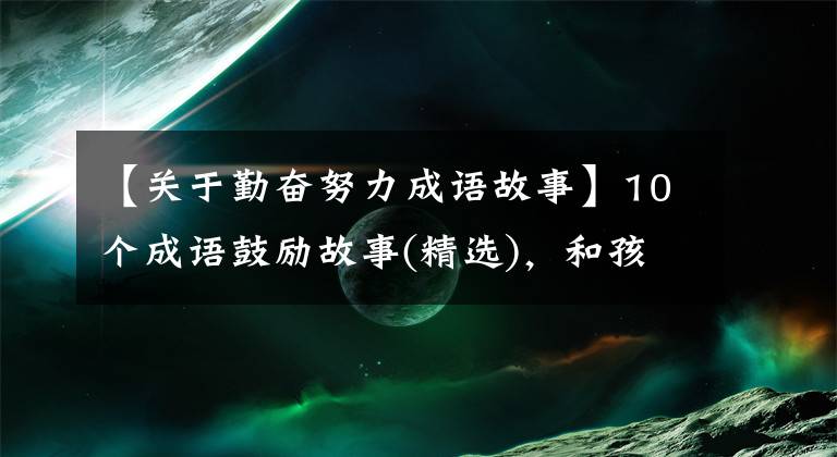 【關(guān)于勤奮努力成語故事】10個(gè)成語鼓勵(lì)故事(精選)，和孩子說話，賦予智慧，鼓勵(lì)奮發(fā)向上