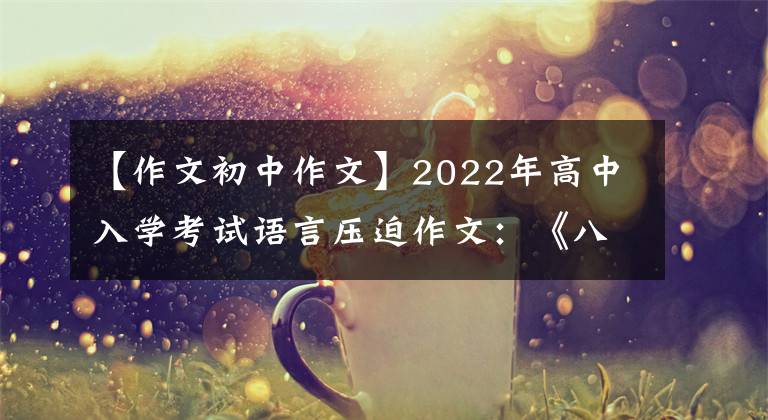 【作文初中作文】2022年高中入學(xué)考試語言壓迫作文：《八篇范文》成長