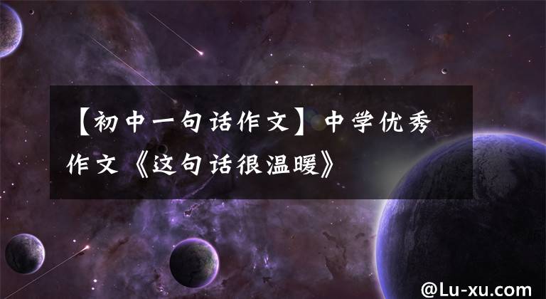 【初中一句話作文】中學優(yōu)秀作文《這句話很溫暖》