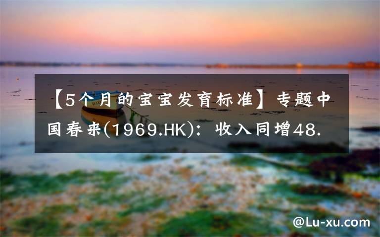 【5個月的寶寶發(fā)育標(biāo)準(zhǔn)】專題中國春來(1969.HK)：收入同增48.3%，職業(yè)教育東風(fēng)下的"黑馬