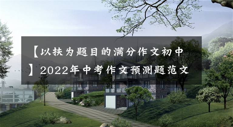 【以扶為題目的滿分作文初中】2022年中考作文預(yù)測題范文：共識