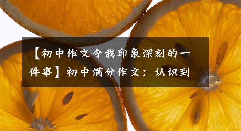 【初中作文令我印象深刻的一件事】初中滿分作文：認(rèn)識(shí)到世界的真心，——我愛(ài)我家