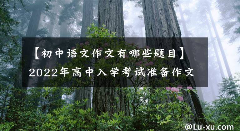 【初中語文作文有哪些題目】2022年高中入學考試準備作文“終極”猜題：6個作文題目7篇滿分范文。