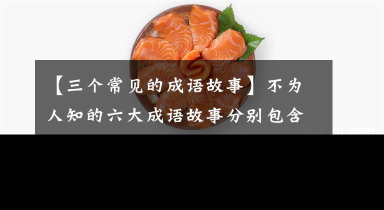 【三個(gè)常見(jiàn)的成語(yǔ)故事】不為人知的六大成語(yǔ)故事分別包含著千古智慧