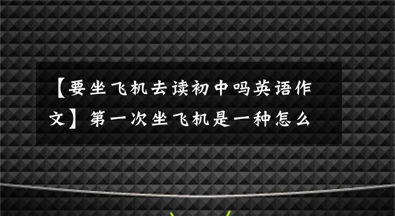 【要坐飛機去讀初中嗎英語作文】第一次坐飛機是一種怎么樣的體驗？我對空姐喊道：師傅，請給我倒杯果汁！